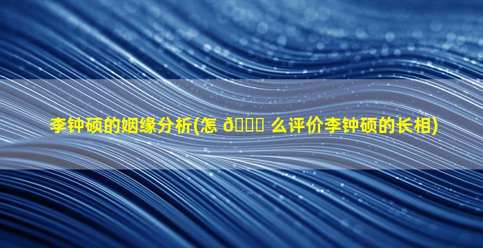 李钟硕的姻缘分析(怎 🐘 么评价李钟硕的长相)